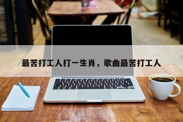 最苦打工人打一生肖，歌曲最苦打工人