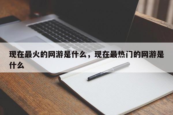 现在最火的网游是什么，现在最热门的网游是什么