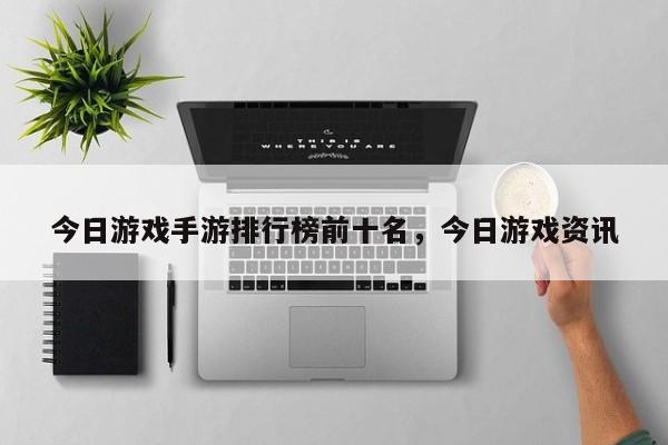 今日游戏手游排行榜前十名，今日游戏资讯
