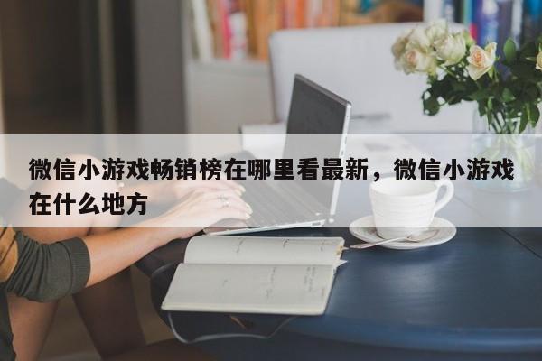 微信小游戏畅销榜在哪里看最新，微信小游戏在什么地方