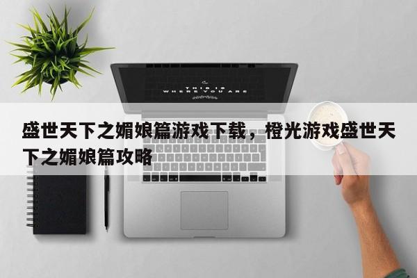盛世天下之媚娘篇游戏下载，橙光游戏盛世天下之媚娘篇攻略