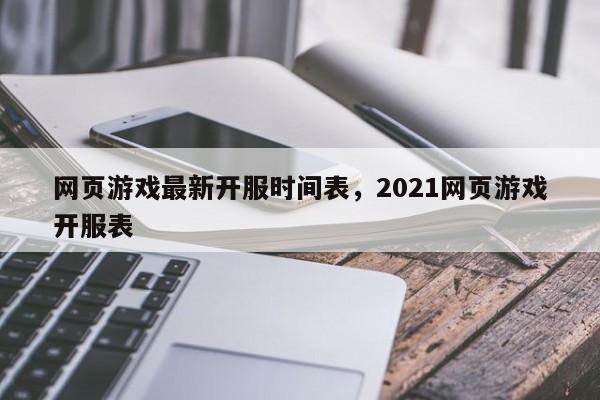 网页游戏最新开服时间表，2021网页游戏开服表