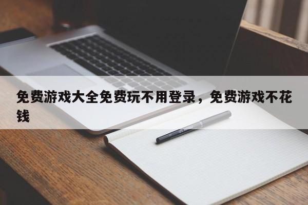 免费游戏大全免费玩不用登录，免费游戏不花钱